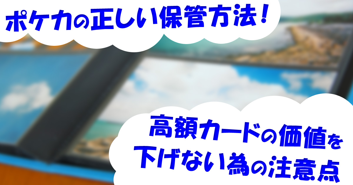 ポケカの正しい保管方法！高額カードの価値を下げない為の注意点