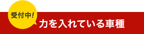 受付中!力を入れている車種